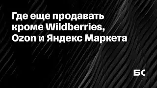 Где еще продавать кроме Wildberries, Ozon и Яндекс Маркета