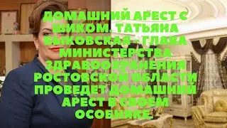 Домашний арест с шиком главы министерства здравоохранения Ростовской области Татьяны Быковской.