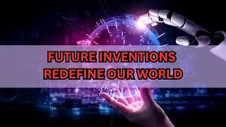 Unbelievable Future Inventions That Will Change Our World Forever