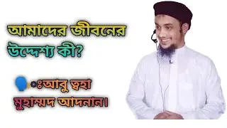 আমাদের জীবনের মূল উদ্দেশ্য কী? আবু ত্বহা মুহাম্মদ আদনান। Abu Toha Muhammad Adnan.