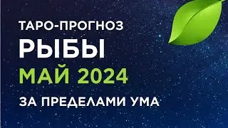 РЫБЫ. ТАРО-ПРОГНОЗ МАЙ 2024. ЗА ПРЕДЕЛАМИ УМА