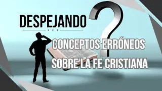 DESPEJANDO 11 Conceptos Erróneos sobre la FE Cristiana*Oración al Final