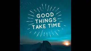 GOOD THINGS TAKE TIME