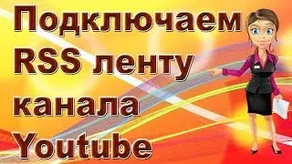 Как подключить RSS ленту канала Youtube. RSS лента канала.