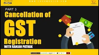 GST: Cancellation of GST Registration Part 3 with Ranjan Pathak