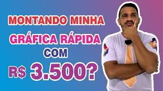Montando minha gráfica rápida com R$3.500??
