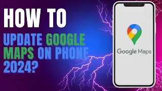 How To Update Google Maps on Phone 2024?