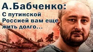 А.Бабченко:С Путинской Россией вам еще жить долго...