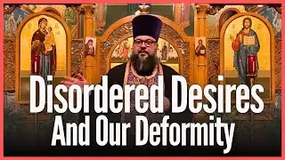 Disordered Desires and Our Deformity - Orthodox Christian Sermon