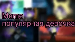 Meme~ Популярная девочка 😍