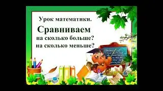 Урок математики. Тема: "Сравниваем. На сколько больше? На сколько меньше?"