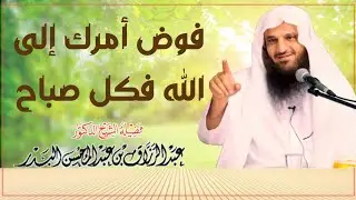 فوض أمرك إلى الله في كل صباح ؟ - فضيلة الشيخ الدكتور _ عبد الرزاق بن عبد المحسن العباد البدر