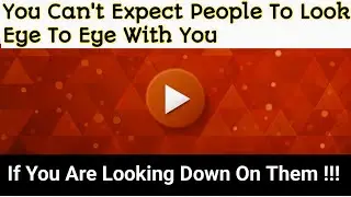 You Can’t Expect People To Look Eye To Eye With You If You Are Looking Down On Them