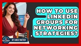 How To Use LinkedIn Groups For Networking Strategies? - Get Linked Together