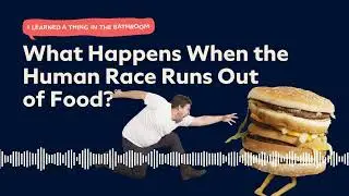 What Happens When the Human Race Runs Out of Food? | I Learned a Thing in the Bathroom Podcast