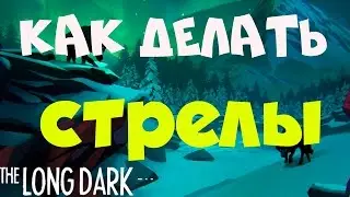 КАК  ДЕЛАТЬ СТРЕЛЫ The Long Dark