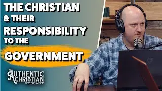 The Christian and the Government  | The Authentic Christian Podcast S5E17