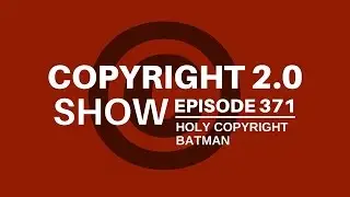 Copyright 2.0 Show - Episode 371 - Holy Copyright Batman