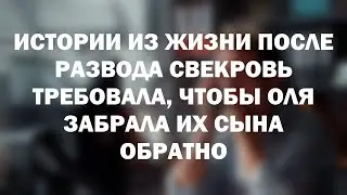 Истории из жизни После развода свекровь требовала, чтобы Оля забрала их сына обратно