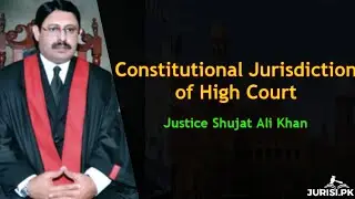 Constitutional Jurisdiction of High Court | Justice Shujaat Ali Khan