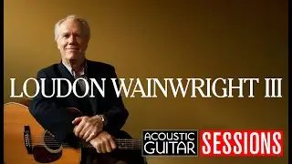 Loudon Wainwright III Performs 2 Tunes from ‘Lifetime Achievement’ | Acoustic Guitar Sessions