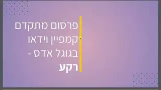 י  - קמפ יוטיוב וידאו  - 1 - רקע - קורס גוגל אדס PPC אונליין - אילנט - 2024