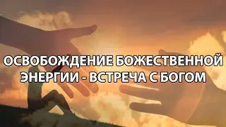 Освобождение Божественной Энергии   Встреча с Богом.