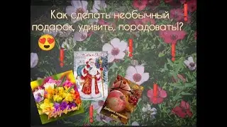 Как сделать необычный подарок, удивить, порадовать.