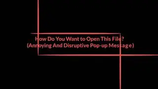 How Do You Want to Open This File? (Annoying and Disruptive Pop-Up Message)