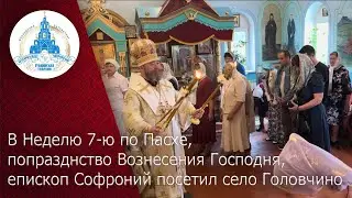 В Неделю 7-ю по Пасхе, попразднство Вознесения Господня, епископ Софроний посетил село Головчино