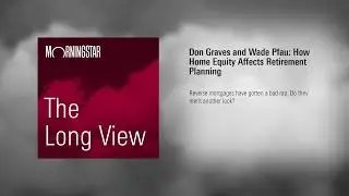 Morningstar Podcast: How Home Equity Affects Retirement Planning with Don Graves and Wade Pfau