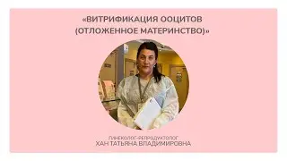 Витрификация ооцитов (Отложенное материнство). Хан Татьяна Владимировна