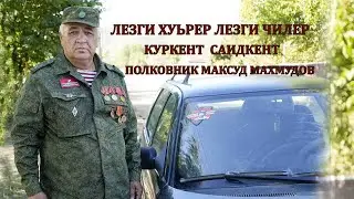 ЛЕЗГИ ХУЬРЕР ЛЕЗГИ ЧИЛЕР (Куркент Саидкент) Полковник Максуд Махмудов
