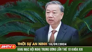 Khai mạc Hội nghị lần thứ 10 Ban Chấp hành Trung ương khóa XIII | Thời sự an ninh ngày 18/9 | ANTV