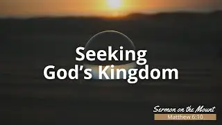 Seeking God's Kingdom - Sermon on the Mount - Sermon August 11th 2024