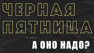 ❗️ ЧЕРНАЯ ПЯТНИЦА ❗️ (а оно нам надо?)