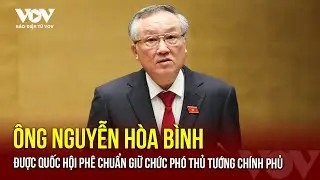Ông Nguyễn Hòa Bình được Quốc hội phê chuẩn giữ chức Phó Thủ tướng Chính phủ | Báo Điện tử VOV