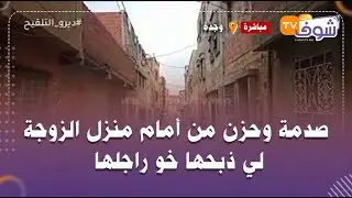 من وجدة:صدمة وحزن من أمام منزل الزوجة لي ذبحها خو راجلها بطريقة بشعة وقضيتها ركبات الرعب فالساكنة
