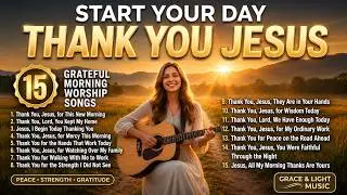 Start Your Day With Thank You Jesus | 15 Morning Worship Songs for Strength, Peace & Gratitude