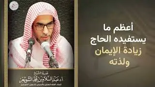 أعظم ما يستفيده الحاج: زيادة الإيمان ولذته | الشيخ عبد السلام الشويعر