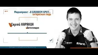 Медиапроект «В БЛИЖНЕМ КРУГЕ». Интересные люди, автогонщик Сергей КАРЯКИН