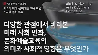 [제1회 미래 문화예술교육 포럼] 1일차｜종합토론｜다양한 관점에서 바라본 미래 사회 변화,  문화예술교육의 의미와 사회적 영향은 무엇인가