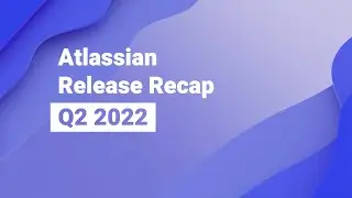 Atlassian Release Recap - Q2 2022