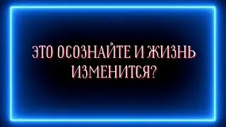 Это осознайте и жизнь изменится!