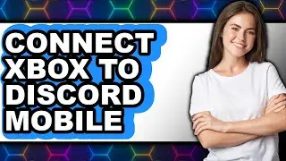 How to Connect Xbox to Discord Mobile - Easy Guide