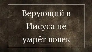 Проповедь - Живущий и верующий в Иисуса не умрёт вовек, но увидит славу Божью