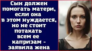 Сын должен помогать матери, если она в этом нуждается, но не стоит потакать всем ее капризам...