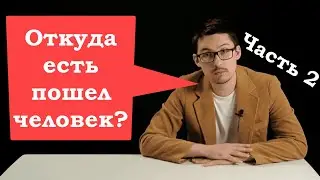 «Откуда есть пошел ЧЕЛОВЕК:  часть 2-ая»