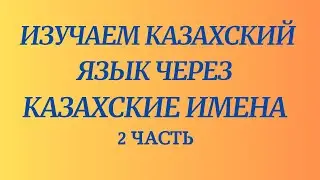 Казахский язык для всех! Изучаем казахский язык через казахские имена, 2 часть