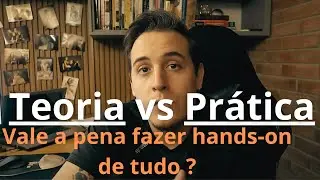 Teoria vs Prática - Vale a pena fazer hands-on de tudo ?